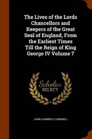 Cover of The Lives of the Lords Chancellors and Keepers of the Great Seal of England, from the Earliest Times Till the Reign of King George IV Volume 7