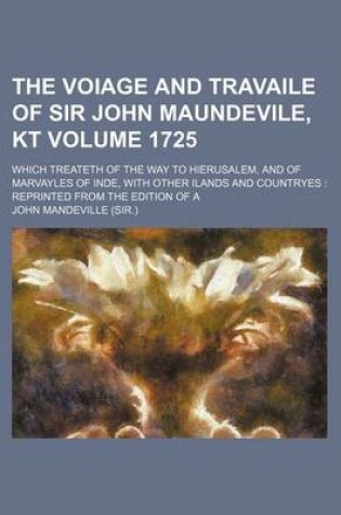 Cover of The Voiage and Travaile of Sir John Maundevile, Kt Volume 1725; Which Treateth of the Way to Hierusalem, and of Marvayles of Inde, with Other Ilands and Countryes Reprinted from the Edition of a