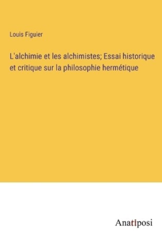 Cover of L'alchimie et les alchimistes; Essai historique et critique sur la philosophie hermétique