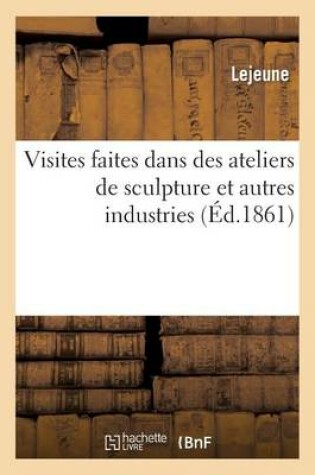 Cover of Visites Faites Dans Des Ateliers de Sculpture Et Autres Industries, Tant � Rome Qu'� Florence