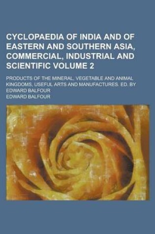 Cover of Cyclopaedia of India and of Eastern and Southern Asia, Commercial, Industrial and Scientific; Products of the Mineral, Vegetable and Animal Kingdoms, Useful Arts and Manufactures. Ed. by Edward Balfour Volume 2