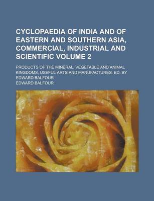 Book cover for Cyclopaedia of India and of Eastern and Southern Asia, Commercial, Industrial and Scientific; Products of the Mineral, Vegetable and Animal Kingdoms, Useful Arts and Manufactures. Ed. by Edward Balfour Volume 2