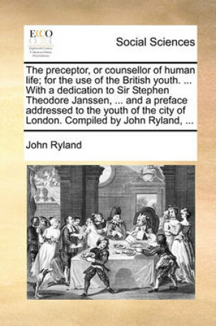 Cover of The Preceptor, or Counsellor of Human Life; For the Use of the British Youth. ... with a Dedication to Sir Stephen Theodore Janssen, ... and a Preface Addressed to the Youth of the City of London. Compiled by John Ryland, ...