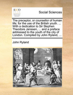 Book cover for The Preceptor, or Counsellor of Human Life; For the Use of the British Youth. ... with a Dedication to Sir Stephen Theodore Janssen, ... and a Preface Addressed to the Youth of the City of London. Compiled by John Ryland, ...