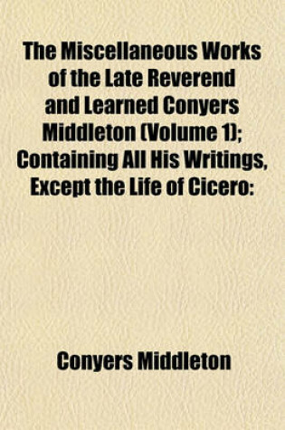 Cover of The Miscellaneous Works of the Late Reverend and Learned Conyers Middleton (Volume 1); Containing All His Writings, Except the Life of Cicero