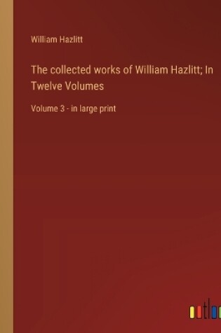 Cover of The collected works of William Hazlitt; In Twelve Volumes