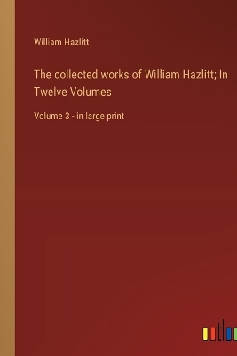 Book cover for The collected works of William Hazlitt; In Twelve Volumes