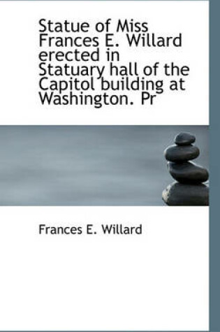 Cover of Statue of Miss Frances E. Willard Erected in Statuary Hall of the Capitol Building at Washington. PR