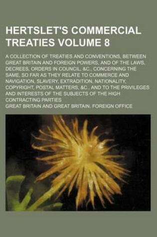 Cover of Hertslet's Commercial Treaties Volume 8; A Collection of Treaties and Conventions, Between Great Britain and Foreign Powers, and of the Laws, Decrees, Orders in Council, &C., Concerning the Same, So Far as They Relate to Commerce and Navigation, Slavery,