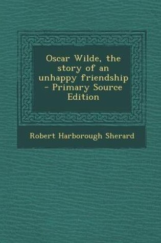 Cover of Oscar Wilde, the Story of an Unhappy Friendship - Primary Source Edition