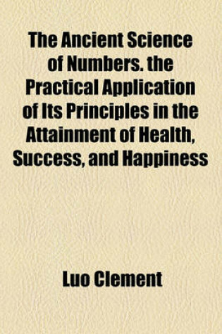 Cover of The Ancient Science of Numbers. the Practical Application of Its Principles in the Attainment of Health, Success, and Happiness