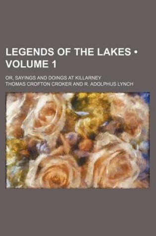 Cover of Legends of the Lakes (Volume 1); Or, Sayings and Doings at Killarney