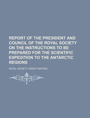 Book cover for Report of the President and Council of the Royal Society on the Instructions to Be Prepared for the Scientific Expedition to the Antarctic Regions