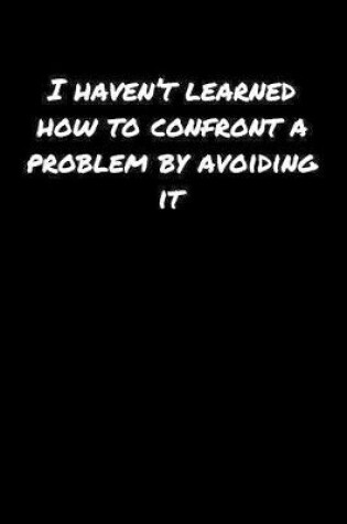 Cover of I Haven't Learned How To Confront A Problem By Avoiding It