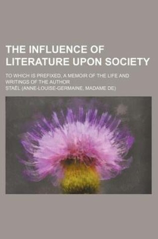 Cover of The Influence of Literature Upon Society; To Which Is Prefixed, a Memoir of the Life and Writings of the Author