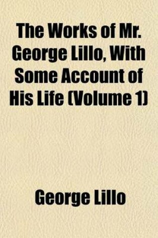 Cover of The Works of Mr. George Lillo, with Some Account of His Life (Volume 1)