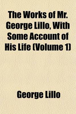 Book cover for The Works of Mr. George Lillo, with Some Account of His Life (Volume 1)