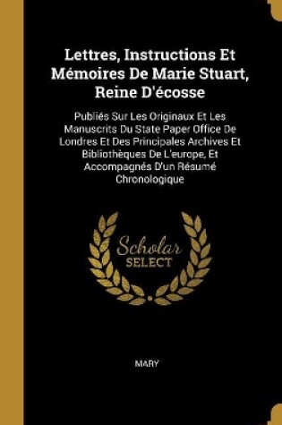 Cover of Lettres, Instructions Et M�moires De Marie Stuart, Reine D'�cosse