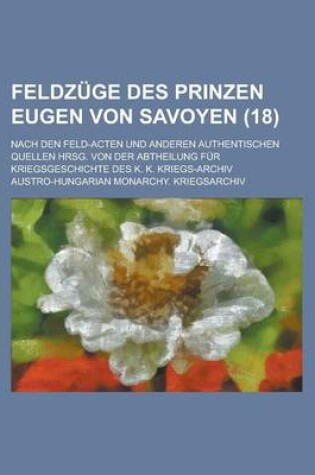 Cover of Feldzuge Des Prinzen Eugen Von Savoyen; Nach Den Feld-Acten Und Anderen Authentischen Quellen Hrsg. Von Der Abtheilung Fur Kriegsgeschichte Des K. K.