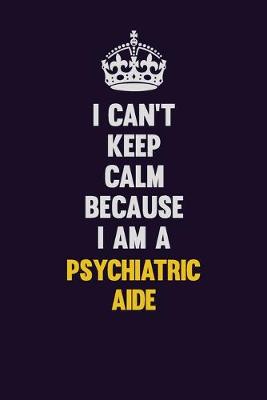 Book cover for I Can't Keep Calm Because I Am A Psychiatric Aide