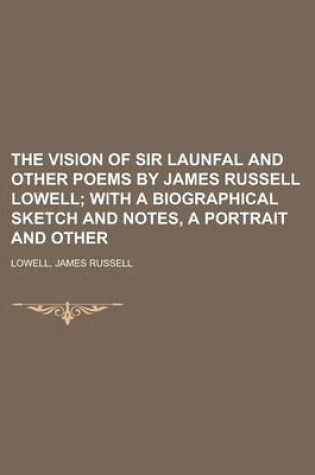 Cover of The Vision of Sir Launfal and Other Poems by James Russell Lowell; With a Biographical Sketch and Notes, a Portrait and Other