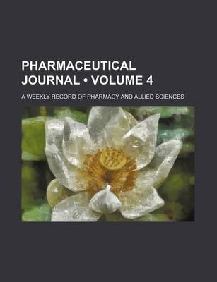 Book cover for The Pharmaceutical Journal; A Weekly Record of Pharmacy and Allied Sciences Volume 4