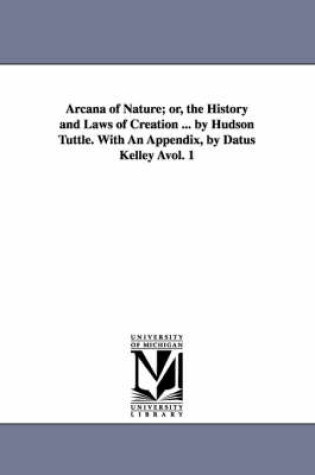 Cover of Arcana of Nature; Or, the History and Laws of Creation ... by Hudson Tuttle. with an Appendix, by Datus Kelley Avol. 1