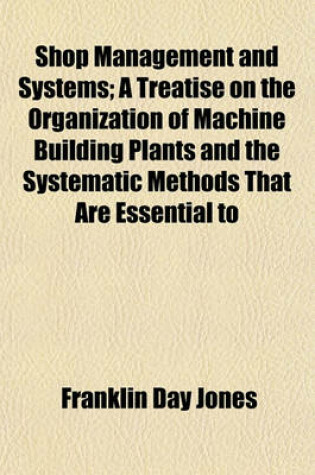 Cover of Shop Management and Systems; A Treatise on the Organization of Machine Building Plants and the Systematic Methods That Are Essential to