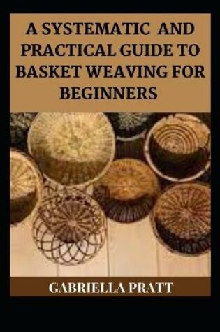 Cover of A Systematic And Practical Guide To Basket Weaving For Beginners