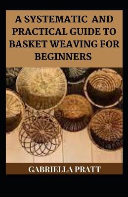 Book cover for A Systematic And Practical Guide To Basket Weaving For Beginners