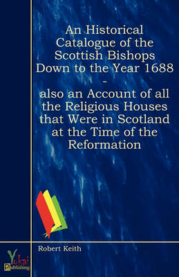 Book cover for An Historical Catalogue Of The Scottish Bishops Down To The Year 1688 - Also An Account Of All The Religious Houses That Were In Scotland At The Time Of The Reformation