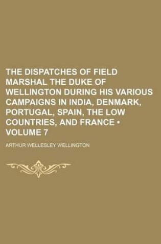 Cover of The Dispatches of Field Marshal the Duke of Wellington During His Various Campaigns in India, Denmark, Portugal, Spain, the Low Countries, and France (Volume 7)