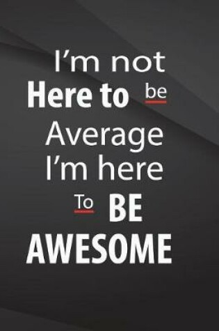 Cover of I'm not here to be average. I am here to be awesome.