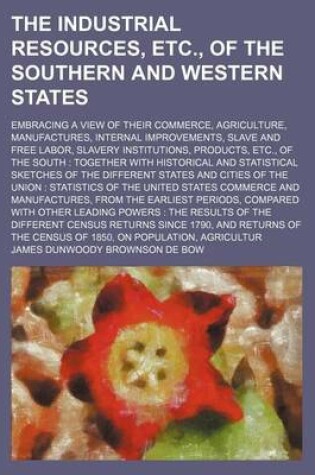 Cover of The Industrial Resources, Etc., of the Southern and Western States; Embracing a View of Their Commerce, Agriculture, Manufactures, Internal Improvements, Slave and Free Labor, Slavery Institutions, Products, Etc., of the South