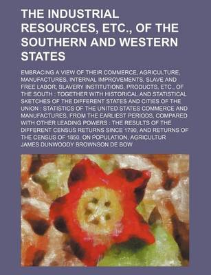 Book cover for The Industrial Resources, Etc., of the Southern and Western States; Embracing a View of Their Commerce, Agriculture, Manufactures, Internal Improvements, Slave and Free Labor, Slavery Institutions, Products, Etc., of the South