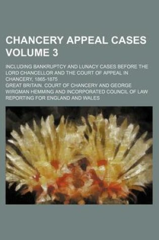 Cover of Chancery Appeal Cases Volume 3; Including Bankruptcy and Lunacy Cases Before the Lord Chancellor and the Court of Appeal in Chancery, 1865-1875