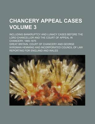 Book cover for Chancery Appeal Cases Volume 3; Including Bankruptcy and Lunacy Cases Before the Lord Chancellor and the Court of Appeal in Chancery, 1865-1875