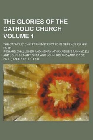 Cover of The Glories of the Catholic Church Volume 1; The Catholic Christian Instructed in Defence of His Faith