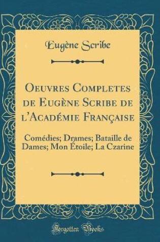 Cover of Oeuvres Completes de Eugène Scribe de l'Académie Française: Comédies; Drames; Bataille de Dames; Mon Étoile; La Czarine (Classic Reprint)