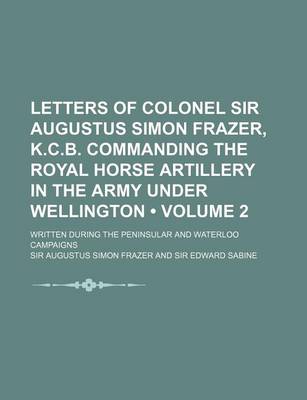 Book cover for Letters of Colonel Sir Augustus Simon Frazer, K.C.B. Commanding the Royal Horse Artillery in the Army Under Wellington (Volume 2); Written During the