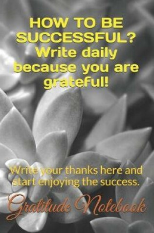 Cover of How to Be Successful? Write Daily Because You Are Grateful!