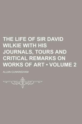 Cover of The Life of Sir David Wilkie with His Journals, Tours and Critical Remarks on Works of Art (Volume 2)