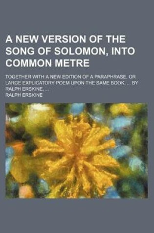 Cover of A New Version of the Song of Solomon, Into Common Metre; Together with a New Edition of a Paraphrase, or Large Explicatory Poem Upon the Same Book. by Ralph Erskine,