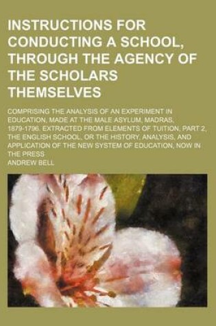 Cover of Instructions for Conducting a School, Through the Agency of the Scholars Themselves; Comprising the Analysis of an Experiment in Education, Made at the Male Asylum, Madras, 1879-1796. Extracted from Elements of Tuition, Part 2, the English School, or the