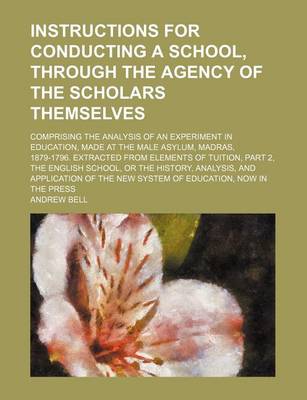 Book cover for Instructions for Conducting a School, Through the Agency of the Scholars Themselves; Comprising the Analysis of an Experiment in Education, Made at the Male Asylum, Madras, 1879-1796. Extracted from Elements of Tuition, Part 2, the English School, or the