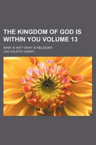 Cover of The Kingdom of God Is Within You; What Is Art? What Is Religion? Volume 13