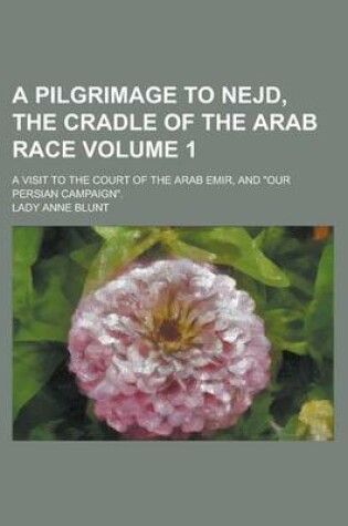 Cover of A Pilgrimage to Nejd, the Cradle of the Arab Race; A Visit to the Court of the Arab Emir, and Our Persian Campaign. Volume 1