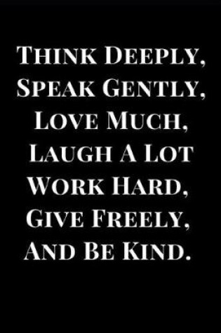 Cover of Think Deeply, Speak Gently, Love Much, Laugh a Lot, Work Hard, Give Freely, and Be Kind.