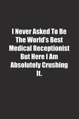 Book cover for I Never Asked To Be The World's Best Medical Receptionist But Here I Am Absolutely Crushing It.