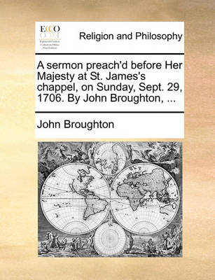 Book cover for A Sermon Preach'd Before Her Majesty at St. James's Chappel, on Sunday, Sept. 29, 1706. by John Broughton, ...